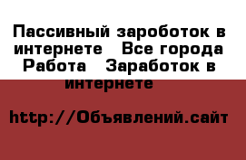 Пассивный зароботок в интернете - Все города Работа » Заработок в интернете   